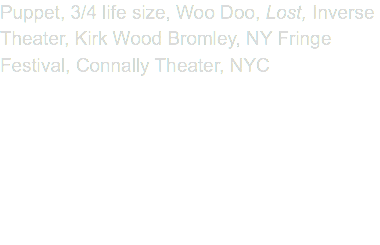 Puppet, 3/4 life size, Woo Doo, Lost, Inverse Theater, Kirk Wood Bromley, NY Fringe Festival, Connally Theater, NYC